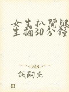女生扒开腿让男生捅30分钟