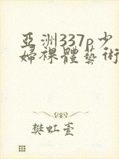 亚洲337p少妇裸体艺术封面