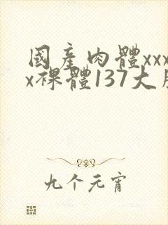 国产肉体xxxx裸体137大胆va