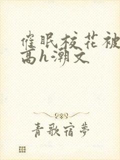 催眠校花被肉干高h潮文