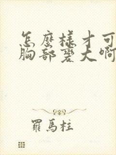 怎么样才可以让胸部变大啊封面