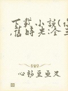 下载小说(你好,旧时光:全三册)