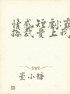 情感短剧:霸道总裁爱上我