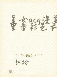 美女acg漫画里番彩色本子
