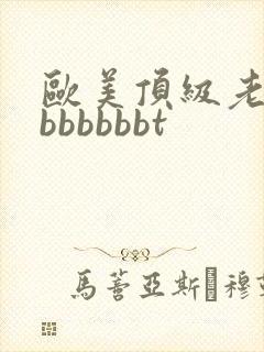 欧美顶级老熟妇bbbbbbt