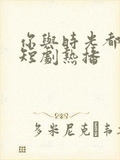 你与时光都很甜短剧热播