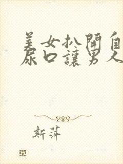 美女扒开自己的尿口让男人捅