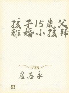 孩子15岁父母离婚小孩归谁