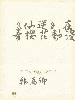《仙逆》在线观看樱花动漫