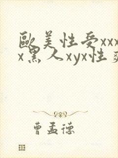 欧美性受xxxx黑人xyx性爽欧美老熟妇