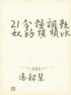 21分钟调教女奴的视频vk