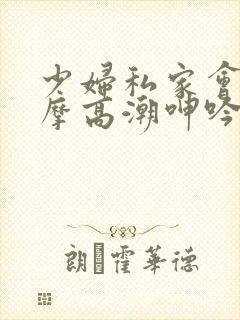 少妇私家会所按摩高潮呻吟