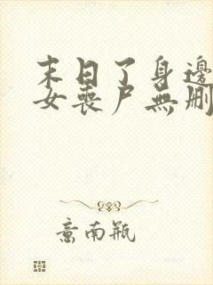末日了身边全是女丧尸无删减