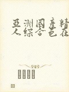 亚洲国产精品成人综合色在