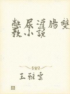 憋尿灌肠双性调教小说