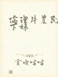 伦理片农民伯乡下妹