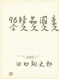 96精品国产综合久久久久久