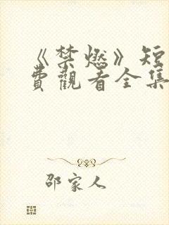 《禁燃》短剧免费观看全集
