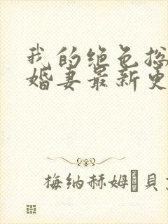 我的绝色总裁未婚妻最新更新