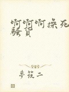 啊啊啊操死你小骚货