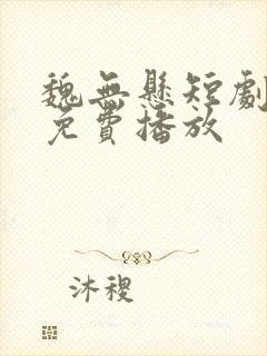 魏无悬短剧全集免费播放