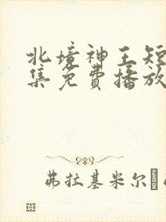 北境神王短剧全集免费播放在线观看