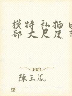 模特 私拍 内部 大尺度 视频