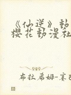 《仙逆》动漫,樱花动漫社