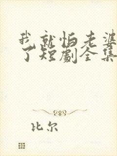 我就怕老婆怎么了短剧全集免费观看