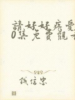 请好好疼爱我10集免费观看全集