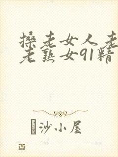 搡老女人老妇女老熟女91精品