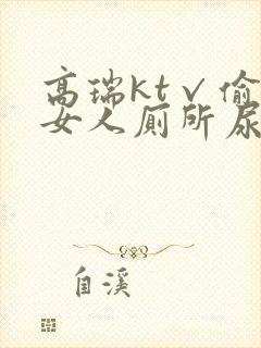 高瑞kt√偷拍女人厕所尿尿