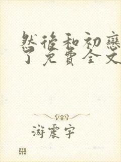 然后和初恋结婚了免费全文阅读