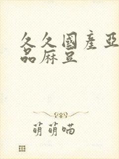 久久国产亚洲精品麻豆