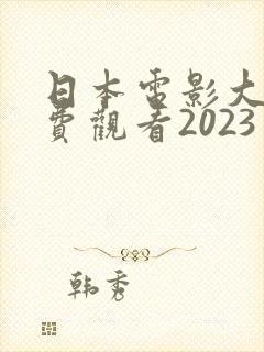 日本电影大全免费观看2023年上映
