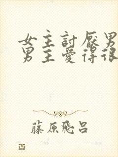 女主讨厌男主,男主爱得很卑微