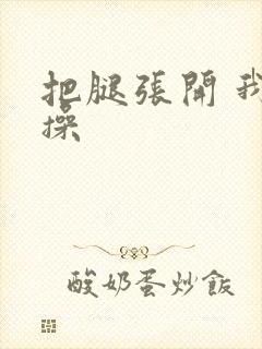 把腿张开 我要操