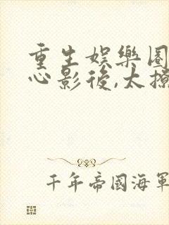 重生娱乐圈:甜心影后,太撩人