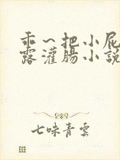 乖～把小屁股眼露灌肠小说
