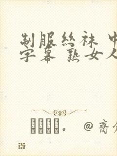 制服丝袜 中文字幕 熟女人妻 变态另类封面
