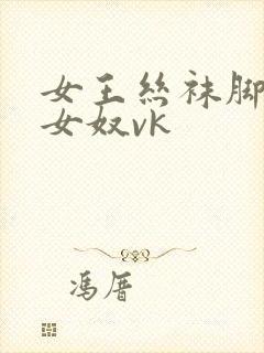 女王丝袜脚调教女奴vk