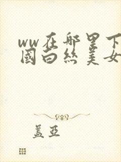 ww在哪里下中国白丝美女封面