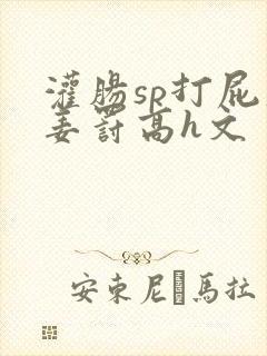 灌肠sp打屁股姜罚高h文