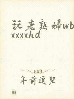 玩老熟妇wbbxxxxhd