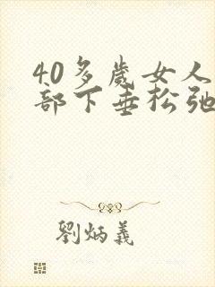 40多岁女人胸部下垂松弛怎么调整