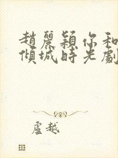 赵丽颖你和我的倾城时光剧照