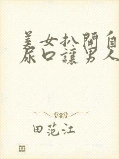 美女扒开自己的尿口让男人捅