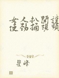 女人扒开让男人使劲捅视频封面