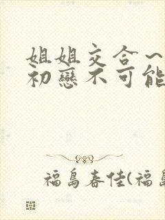 姐姐交合～我的初恋不可能是亲姐姐