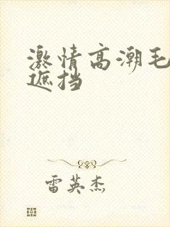 激情高潮毛片无遮挡